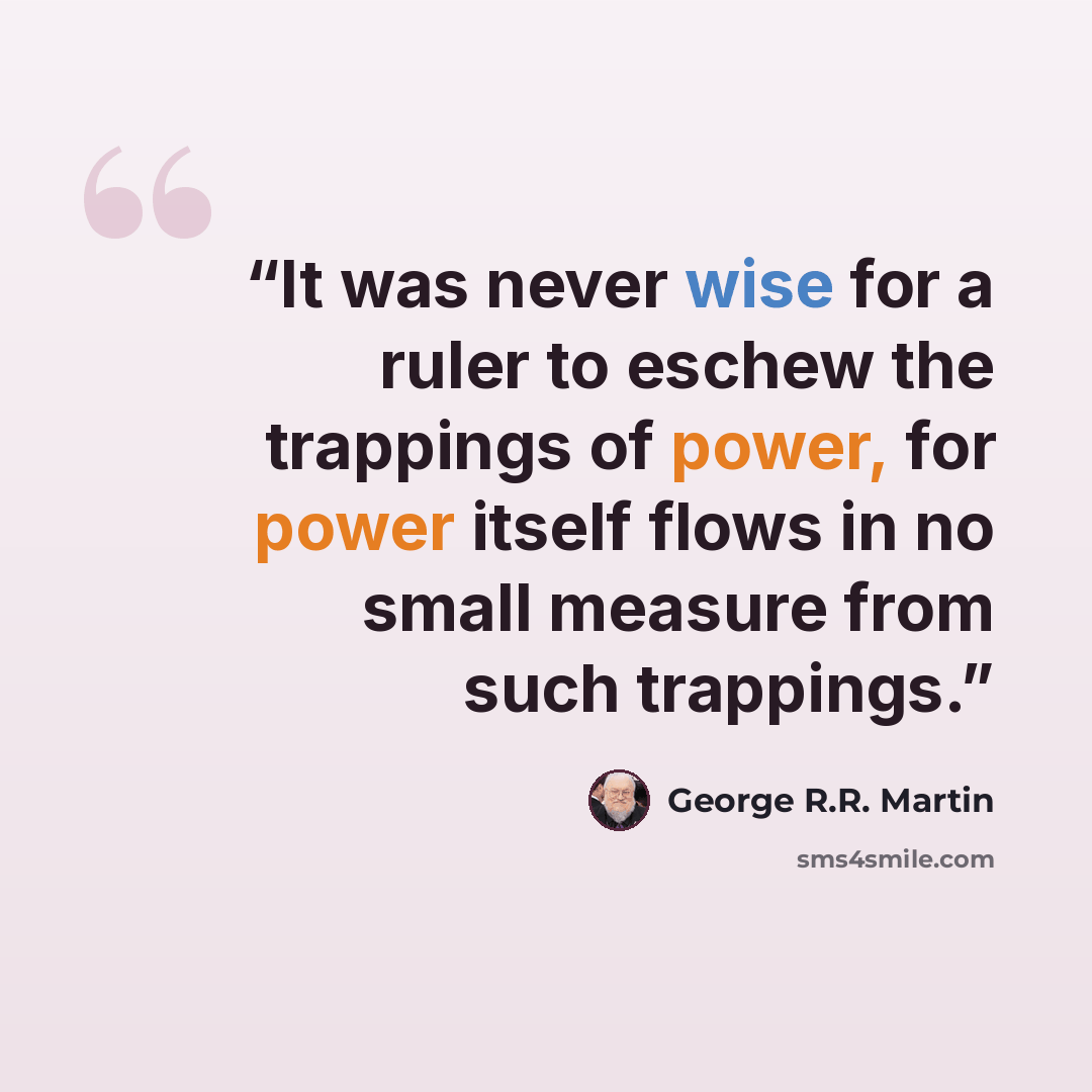“It was never wise for a ruler to eschew the trappings of power, for power itself flows in no small measure from such trappings.” quote by George R.R. Martin