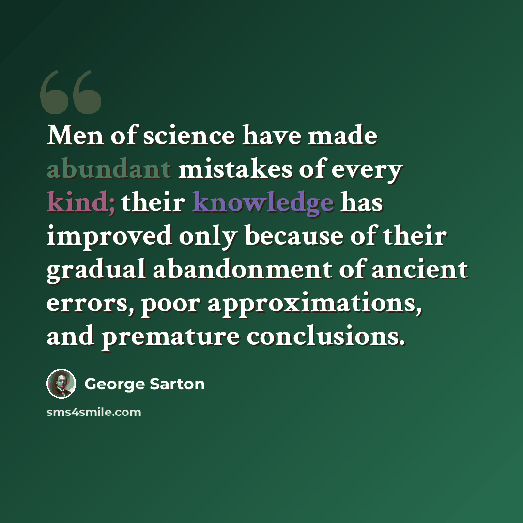 “Men of science have made abundant mistakes of every kind; their knowledge has improved only because of their gradual abandonment of ancient errors, poor approximations, and premature conclusions.” quote by George Sarton