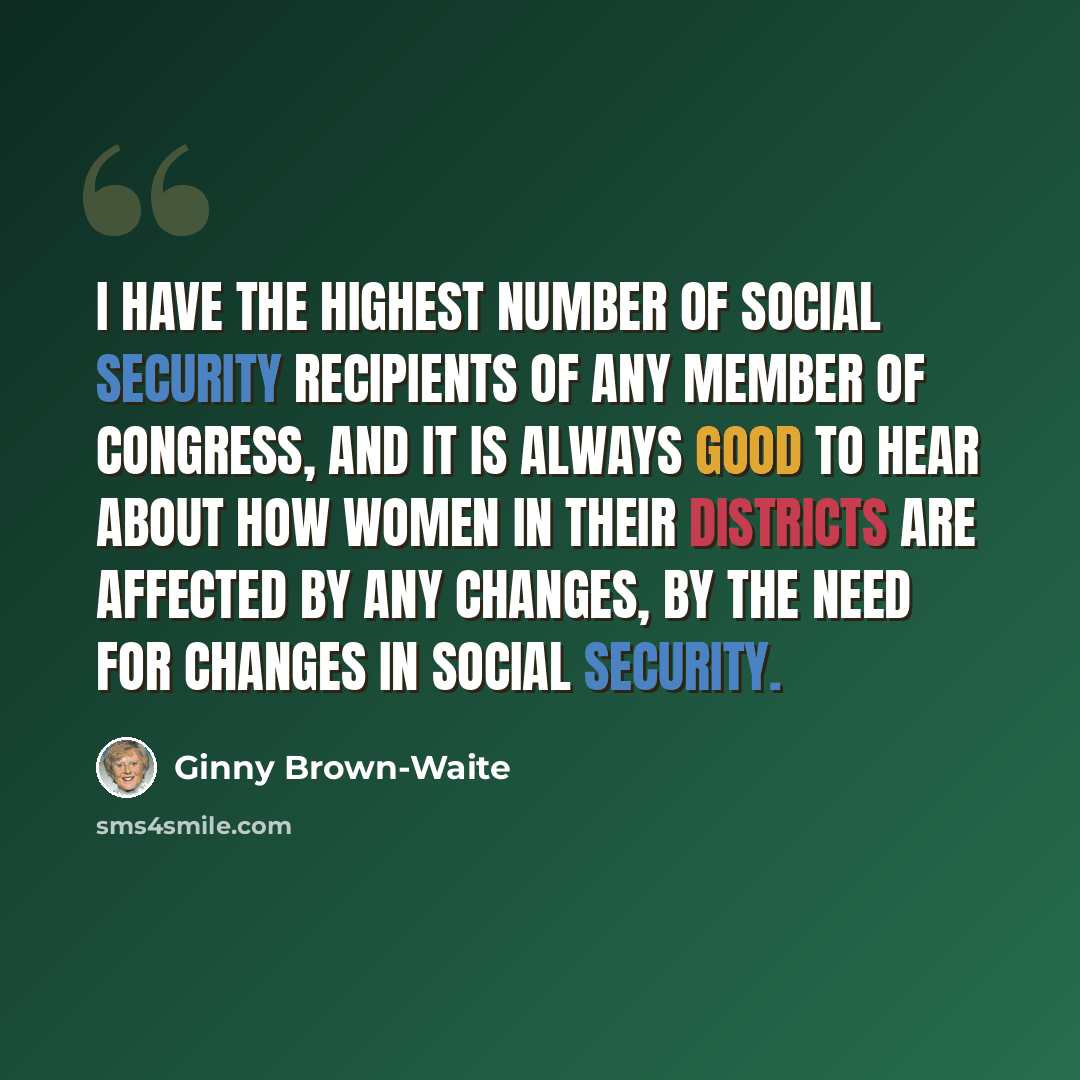 “I have the highest number of Social Security recipients of any Member of Congress, and it is always good to hear about how women in their districts are affected by any changes, by the need for changes in Social Security.” quote by Ginny Brown-Waite