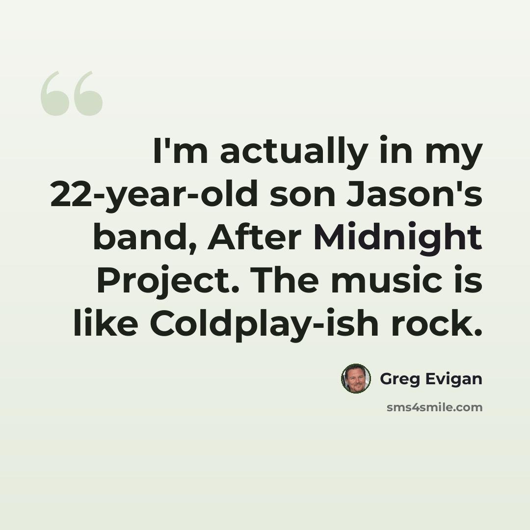 “I'm actually in my 22-year-old son Jason's band, After Midnight Project. The music is like Coldplay-ish rock.” quote by Greg Evigan
