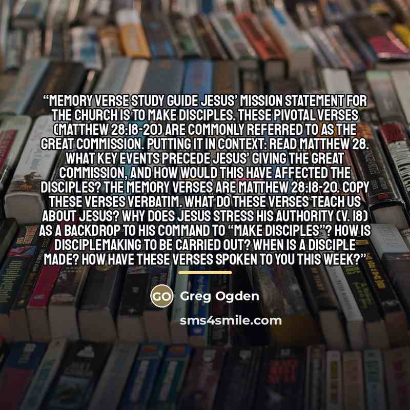 “Memory Verse Study Guide Jesus’ mission statement for the church is to make disciples. These pivotal verses (Matthew 28:18-20) are commonly referred to as the Great Commission. Putting it in context: Read Matthew 28. What key events precede Jesus’ giving the Great Commission, and how would this…” quote by Greg Ogden