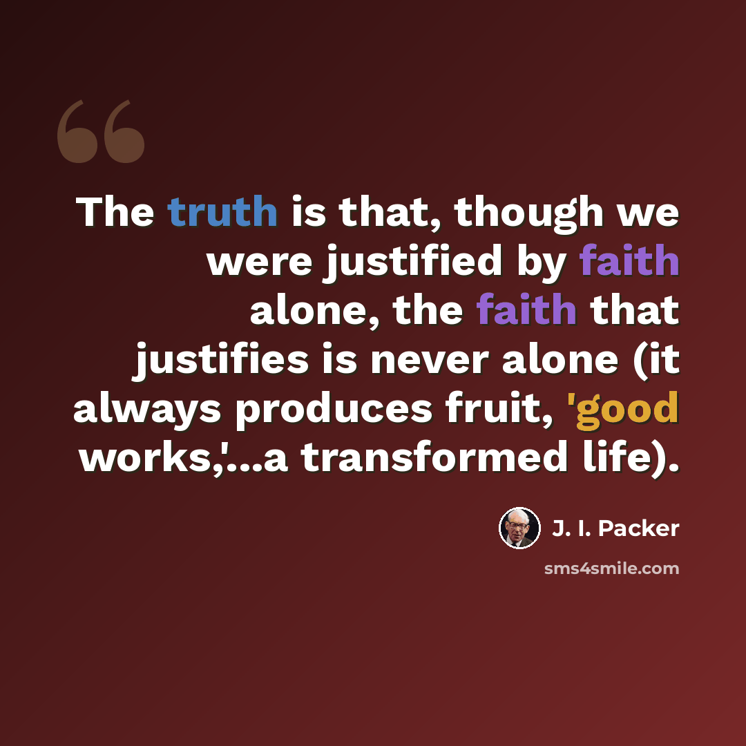 “The truth is that, though we were justified by faith alone, the faith that justifies is never alone (it always produces fruit, 'good works,'...a transformed life).” quote by J. I. Packer