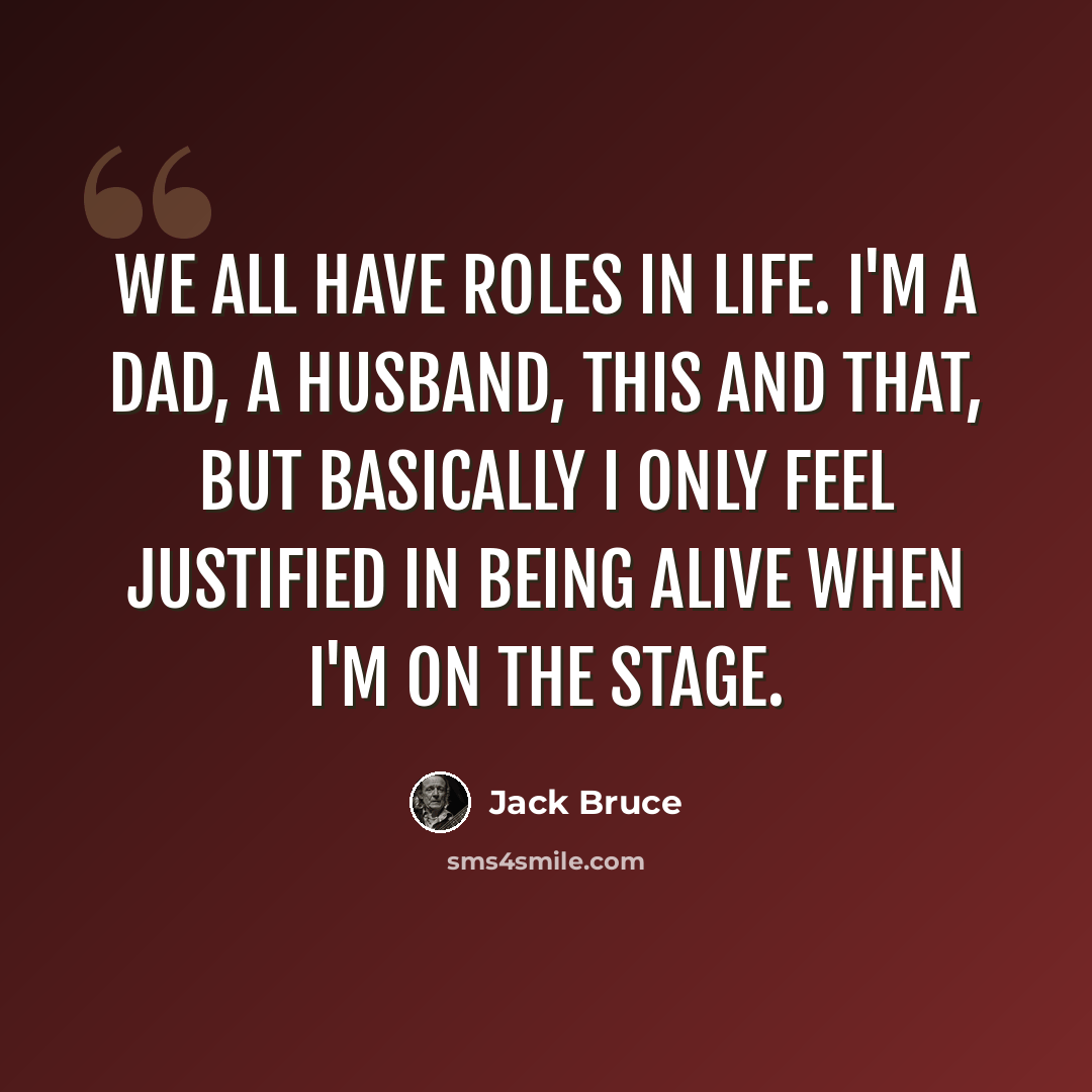 “We all have roles in life. I'm a dad, a husband, this and that, but basically I only feel justified in being alive when I'm on the stage.” quote by Jack Bruce