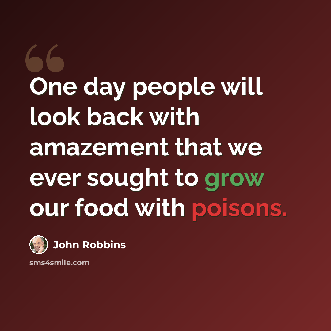 “One day people will look back with amazement that we ever sought to grow our food with poisons.” quote by John Robbins