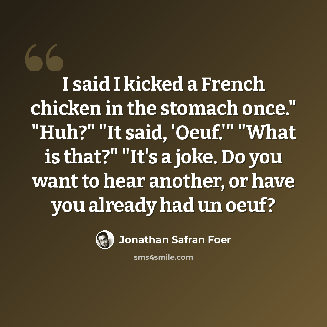 “I said I kicked a French chicken in the stomach once." "Huh?" "It said, 'Oeuf.'" "What is that?" "It's a joke. Do you want to hear another, or have you already had un oeuf?” quote by Jonathan Safran Foer