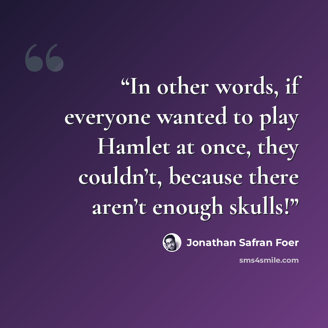 “In other words, if everyone wanted to play Hamlet at once, they couldn’t, because there aren’t enough skulls!” quote by Jonathan Safran Foer