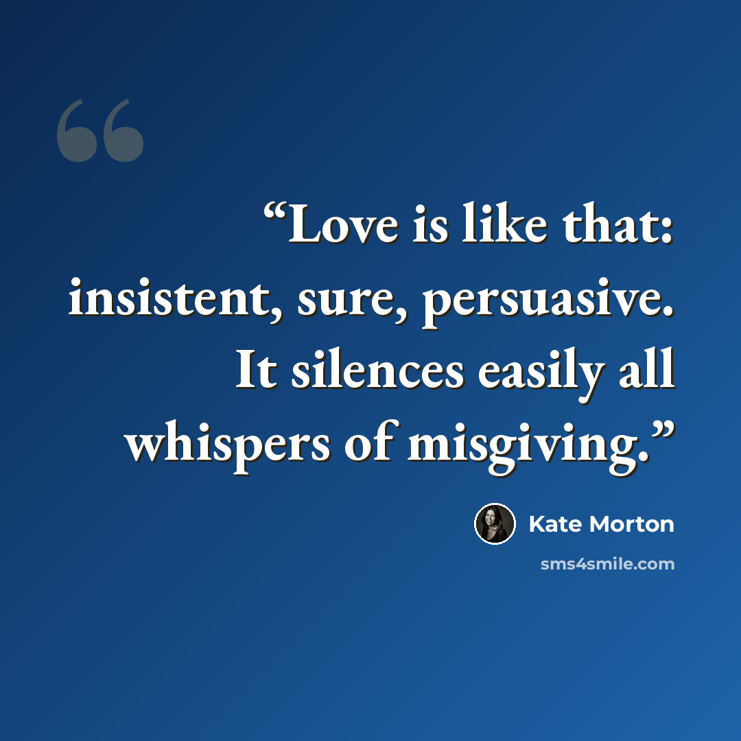 “Love is like that: insistent, sure, persuasive. It silences easily all whispers of misgiving.” quote by Kate Morton
