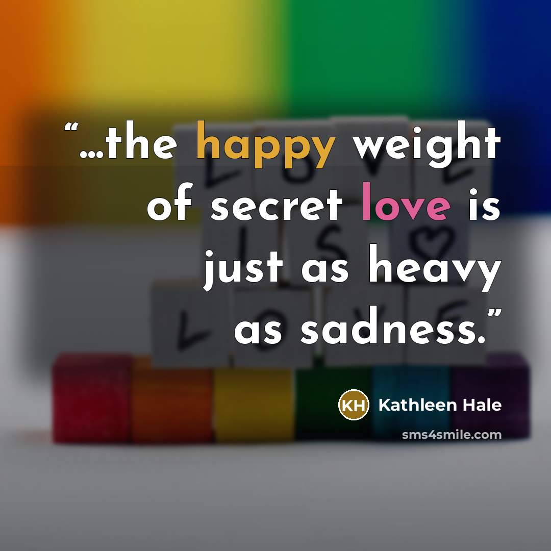 “...the happy weight of secret love is just as heavy as sadness.” quote by Kathleen Hale