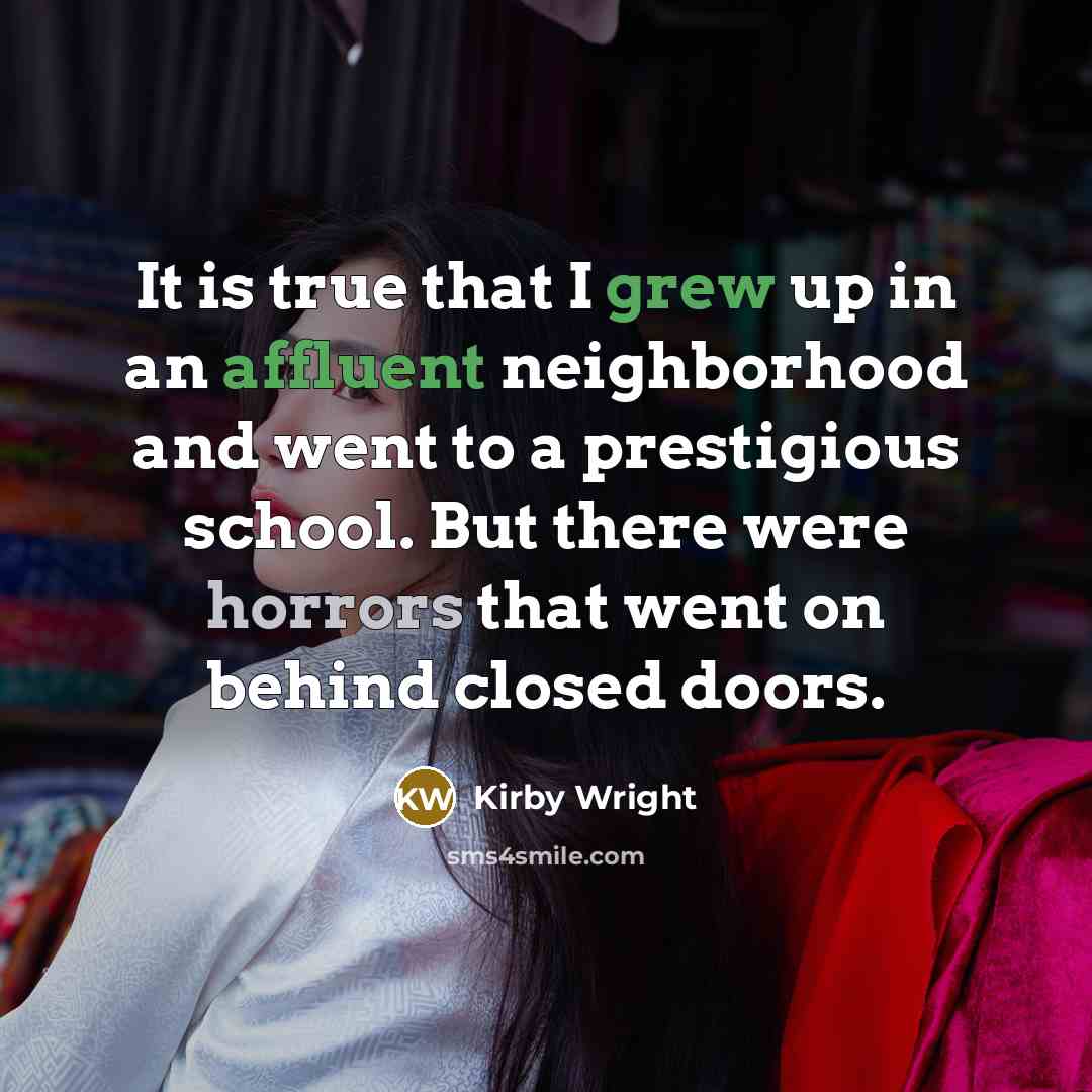 “It is true that I grew up in an affluent neighborhood and went to a prestigious school. But there were horrors that went on behind closed doors.” quote by Kirby Wright