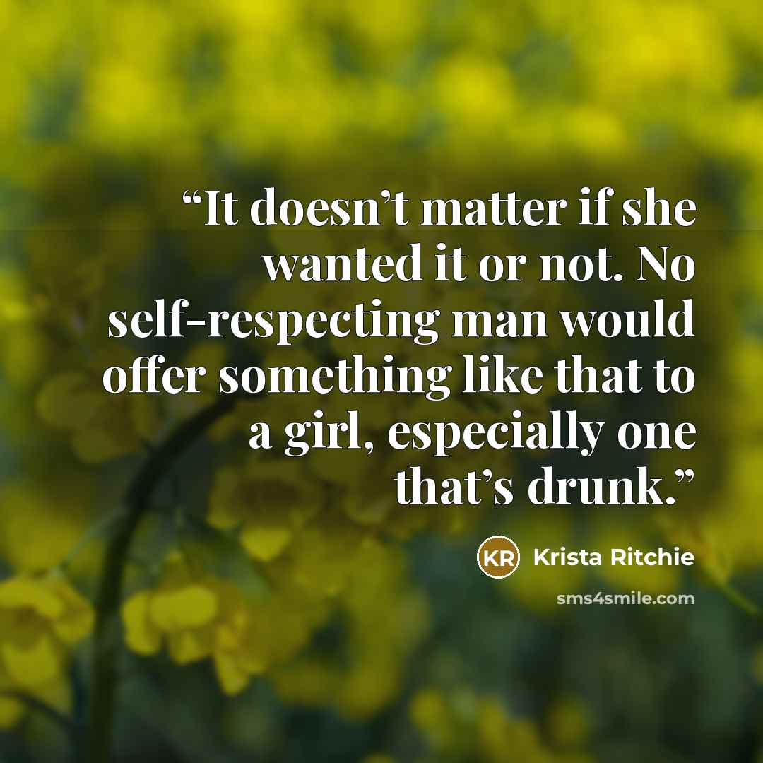 “It doesn’t matter if she wanted it or not. No self-respecting man would offer something like that to a girl, especially one that’s drunk.” quote by Krista Ritchie