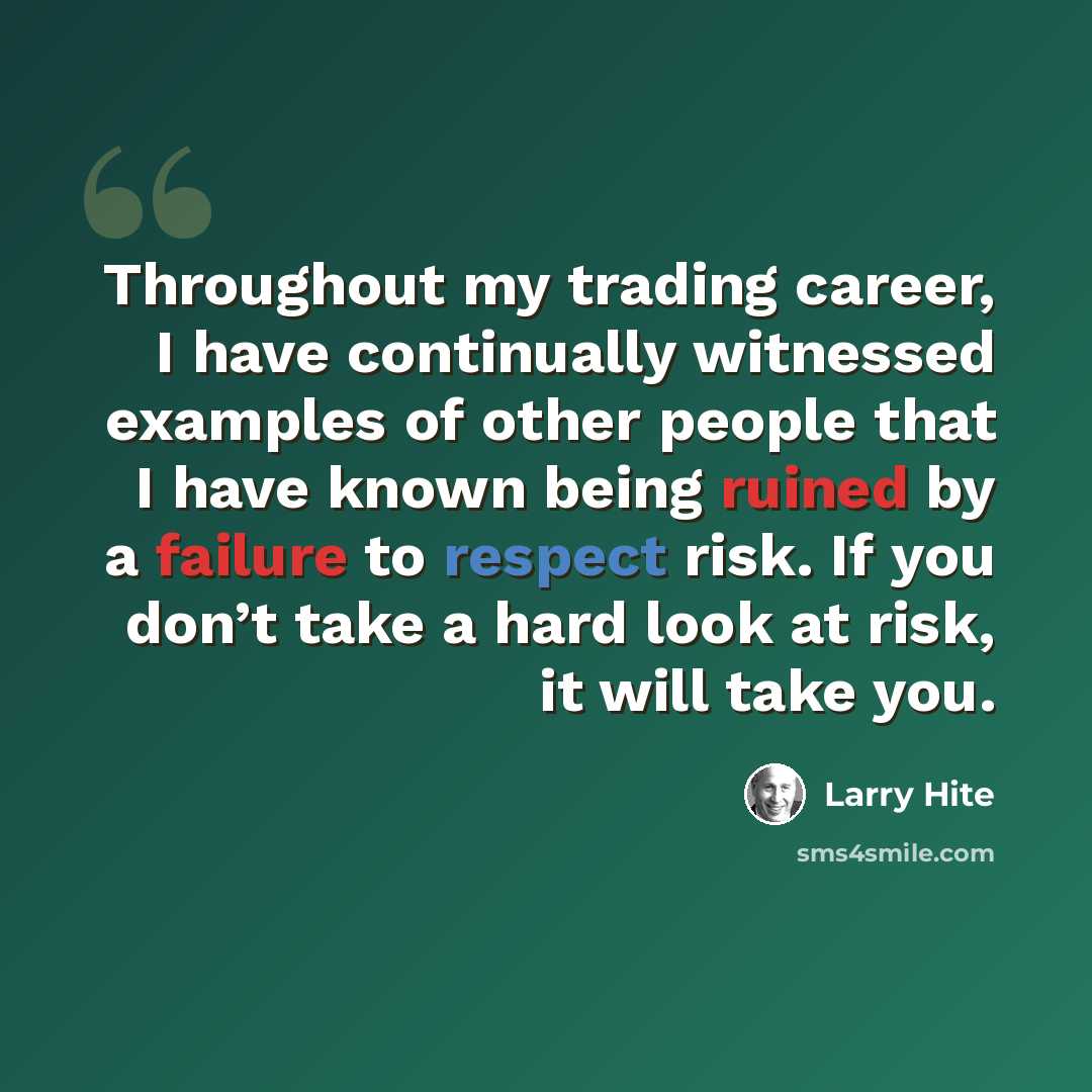 “Throughout my trading career, I have continually witnessed examples of other people that I have known being ruined by a failure to respect risk. If you don’t take a hard look at risk, it will take you.” quote by Larry Hite