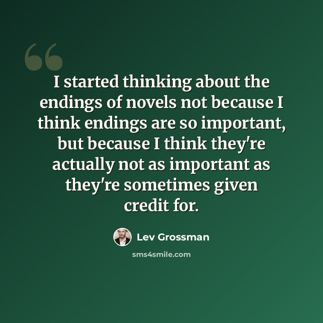“I started thinking about the endings of novels not because I think endings are so important, but because I think they're actually not as important as they're sometimes given credit for.” quote by Lev Grossman