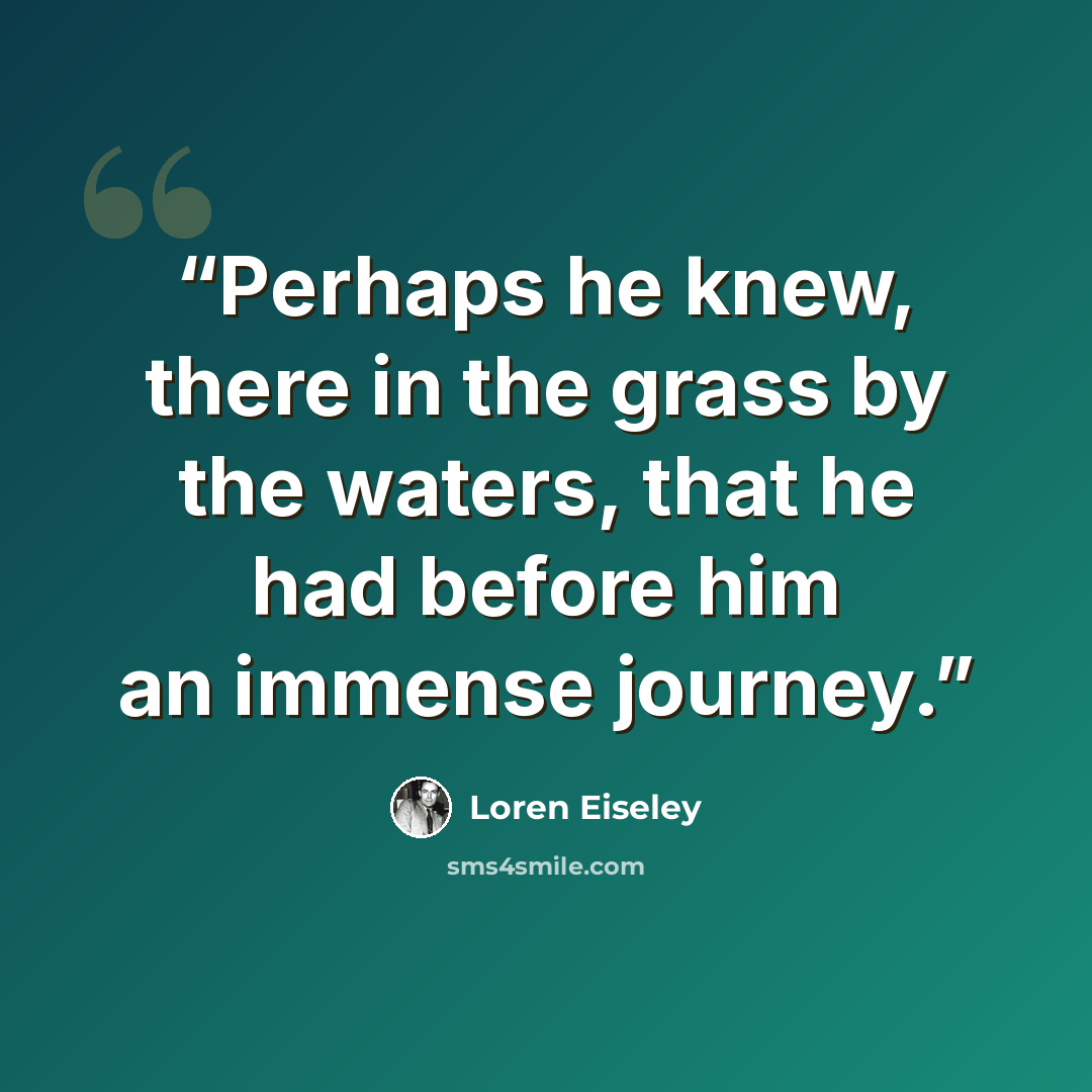 “Perhaps he knew, there in the grass by the waters, that he had before him an immense journey.” quote by Loren Eiseley