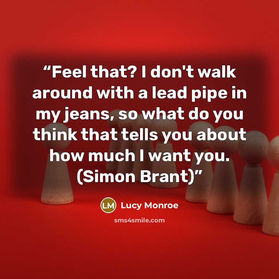 “Feel that? I don't walk around with a lead pipe in my jeans, so what do you think that tells you about how much I want you. (Simon Brant)” quote by Lucy Monroe