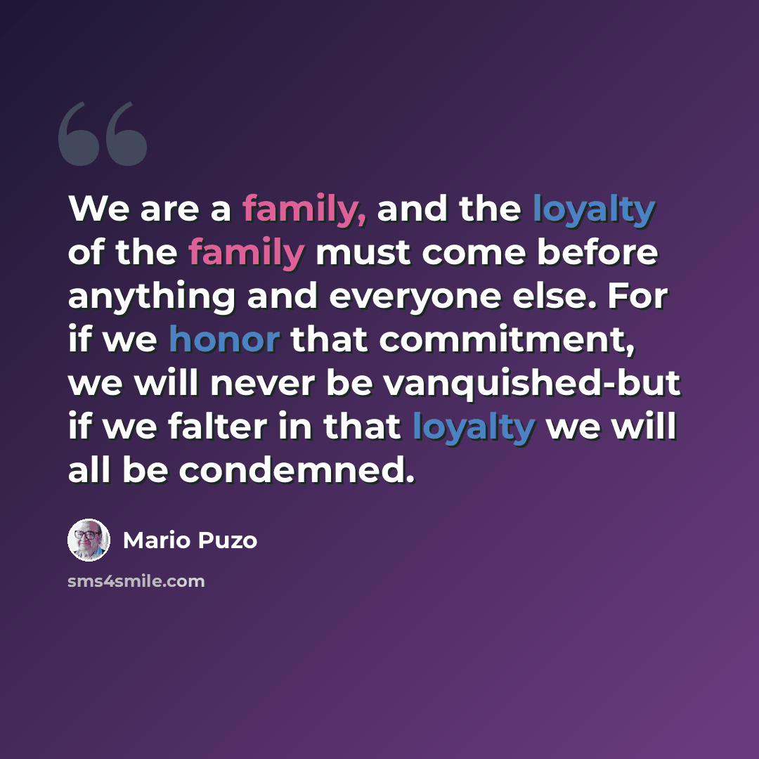 “We are a family, and the loyalty of the family must come before anything and everyone else. For if we honor that commitment, we will never be vanquished-but if we falter in that loyalty we will all be condemned.” quote by Mario Puzo