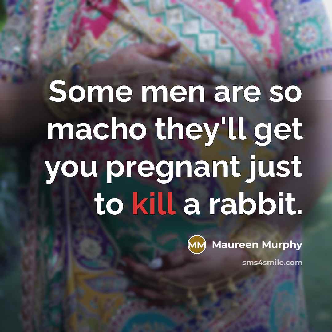 “Some men are so macho they'll get you pregnant just to kill a rabbit.” quote by Maureen Murphy