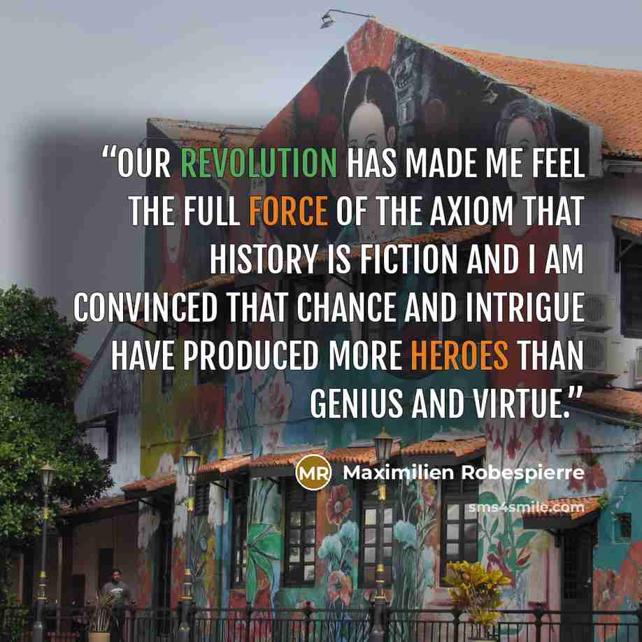 “Our revolution has made me feel the full force of the axiom that history is fiction and I am convinced that chance and intrigue have produced more heroes than genius and virtue.” quote by Maximilien Robespierre