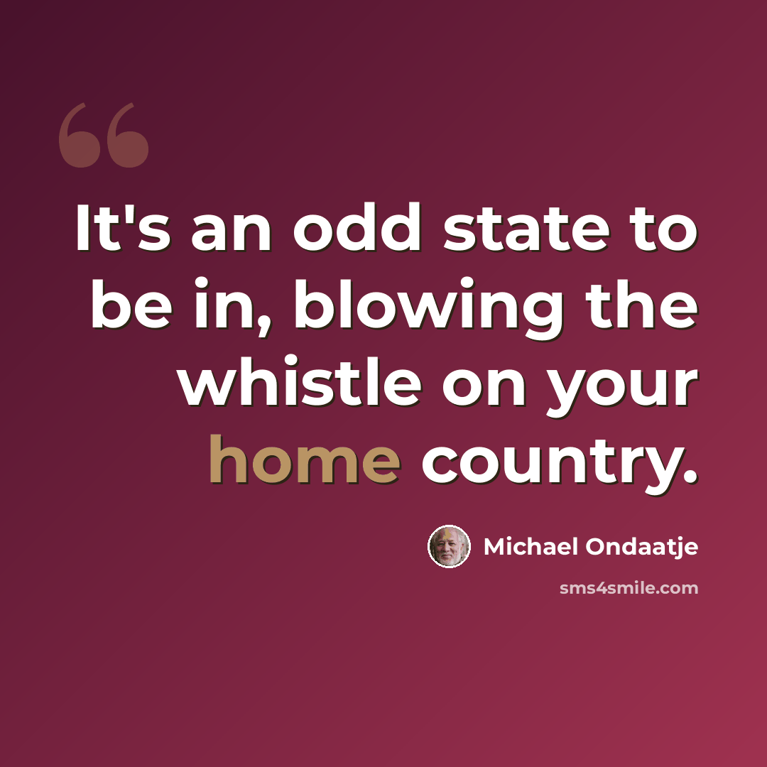 “It's an odd state to be in, blowing the whistle on your home country.” quote by Michael Ondaatje