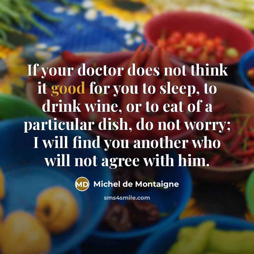 “If your doctor does not think it good for you to sleep, to drink wine, or to eat of a particular dish, do not worry; I will find you another who will not agree with him.” quote by Michel de Montaigne