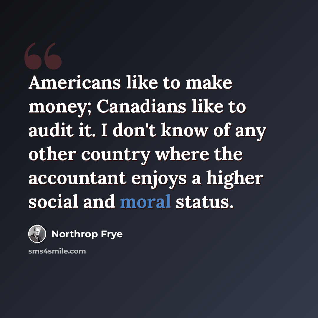 “Americans like to make money; Canadians like to audit it. I don't know of any other country where the accountant enjoys a higher social and moral status.” quote by Northrop Frye