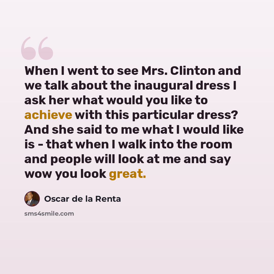“When I went to see Mrs. Clinton and we talk about the inaugural dress I ask her what would you like to achieve with this particular dress? And she said to me what I would like is - that when I walk into the room and people will look at me and say wow you look great.” quote by Oscar de la Renta