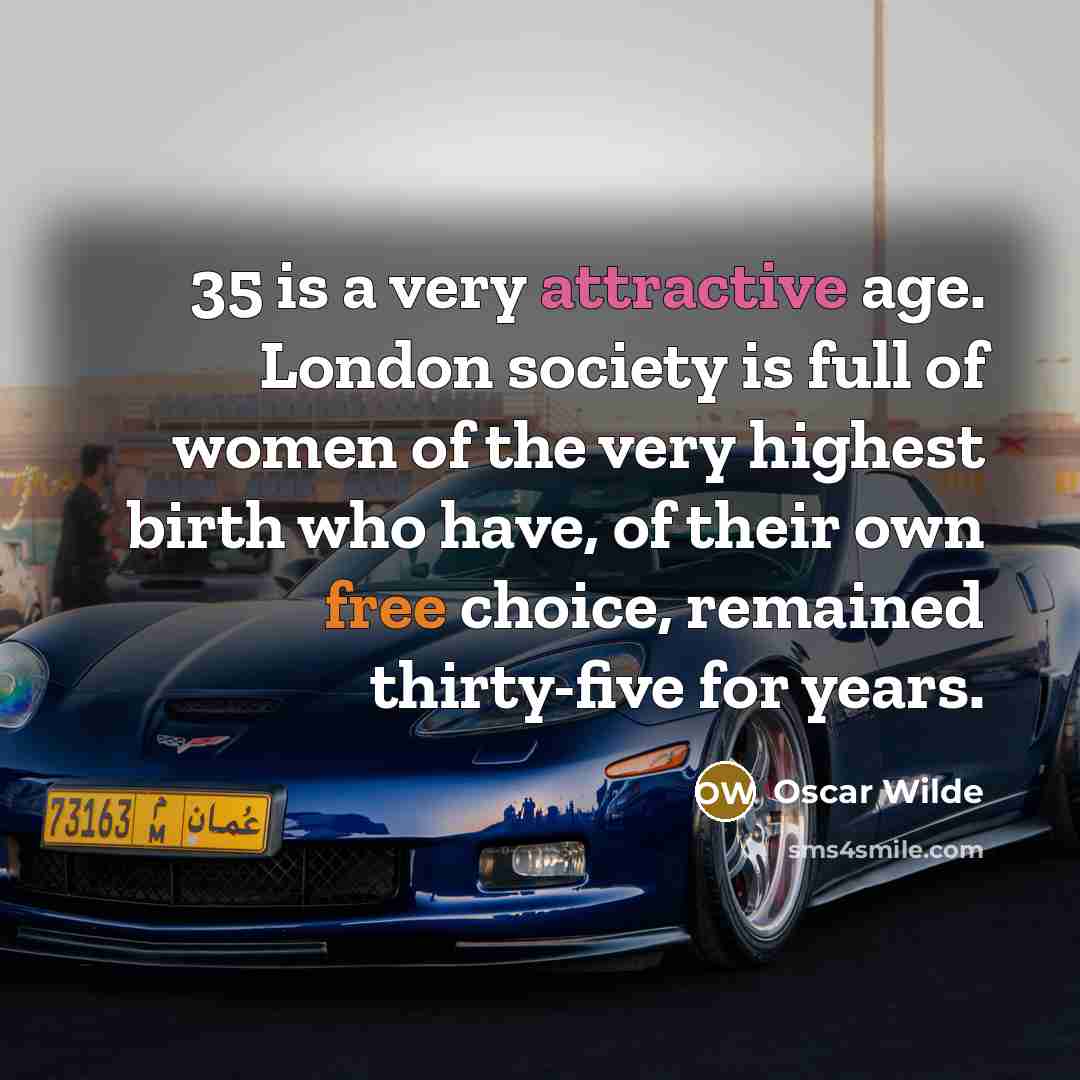 “35 is a very attractive age. London society is full of women of the very highest birth who have, of their own free choice, remained thirty-five for years.” quote by Oscar Wilde