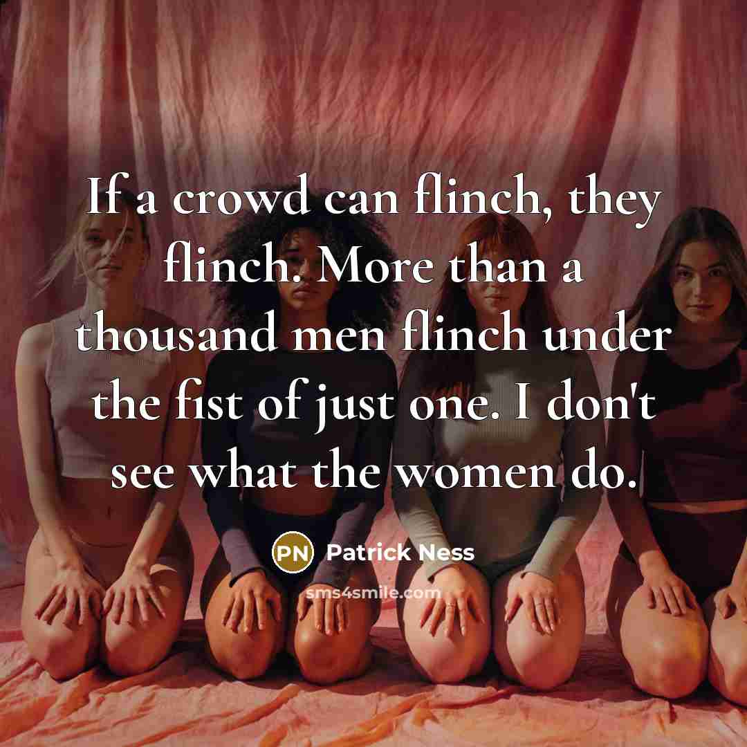 “If a crowd can flinch, they flinch. More than a thousand men flinch under the fist of just one. I don't see what the women do.” quote by Patrick Ness
