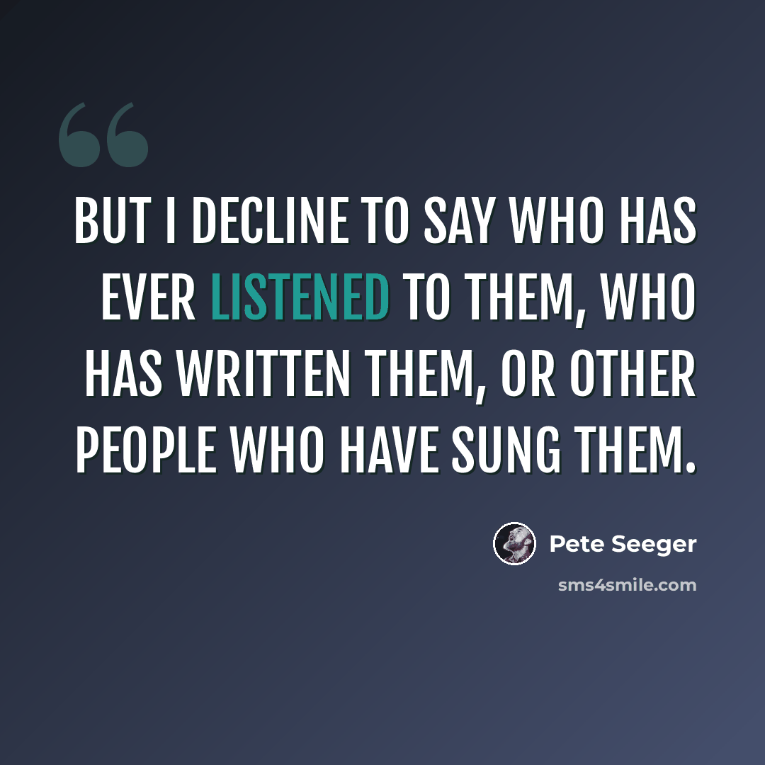 “But I decline to say who has ever listened to them, who has written them, or other people who have sung them.” quote by Pete Seeger