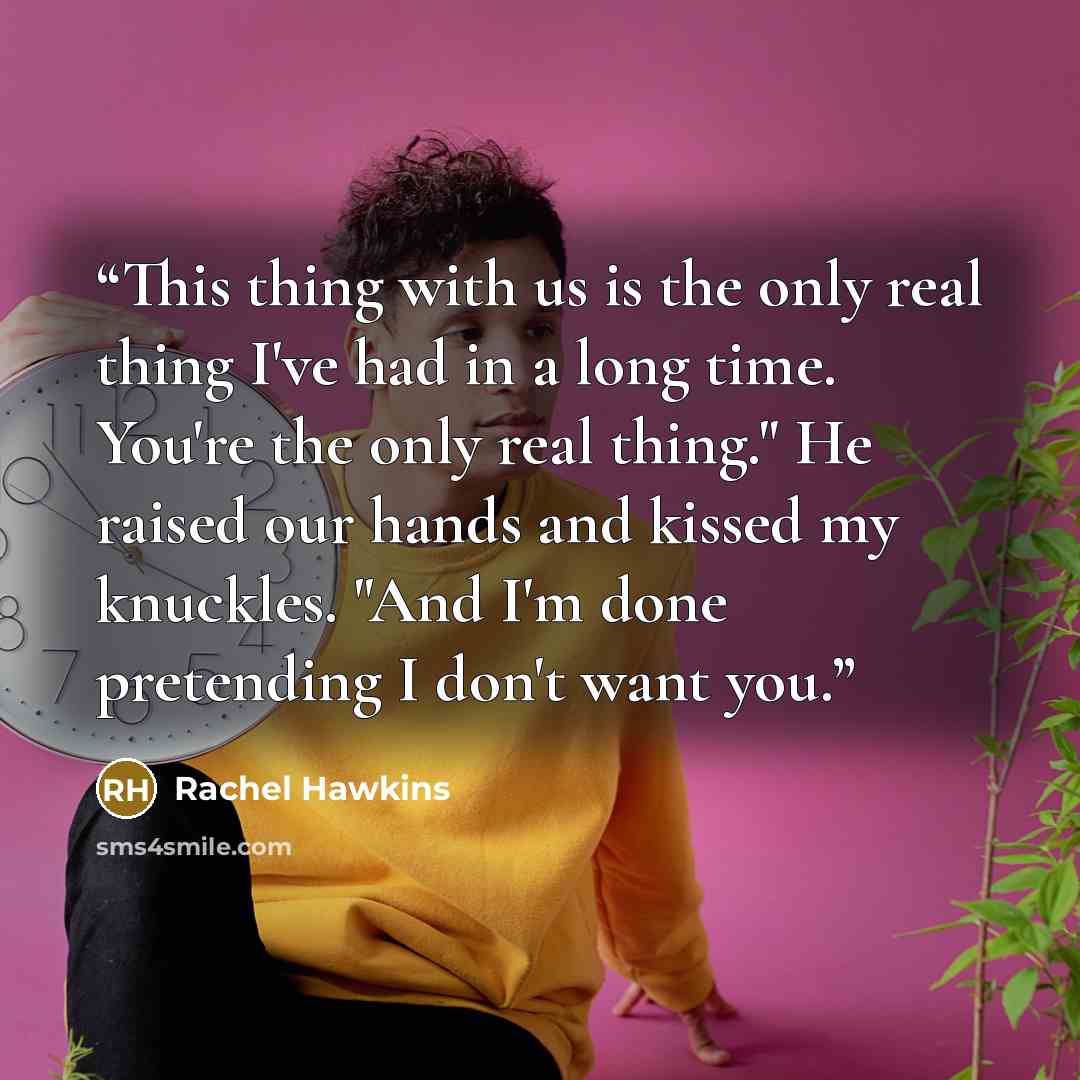 “This thing with us is the only real thing I've had in a long time. You're the only real thing." He raised our hands and kissed my knuckles. "And I'm done pretending I don't want you.” quote by Rachel Hawkins