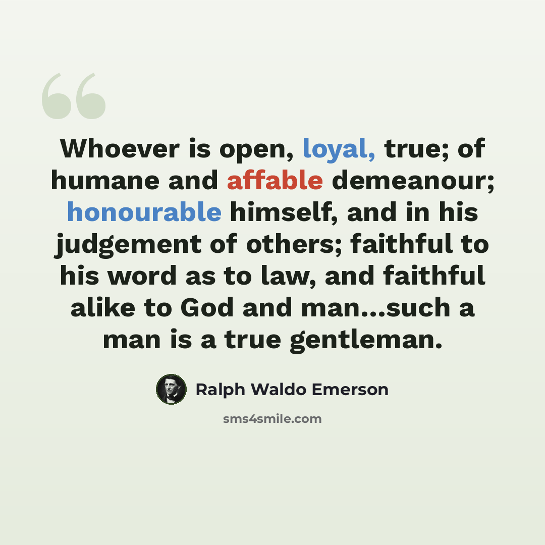 “Whoever is open, loyal, true; of humane and affable demeanour; honourable himself, and in his judgement of others; faithful to his word as to law, and faithful alike to God and man…such a man is a true gentleman.” quote by Ralph Waldo Emerson