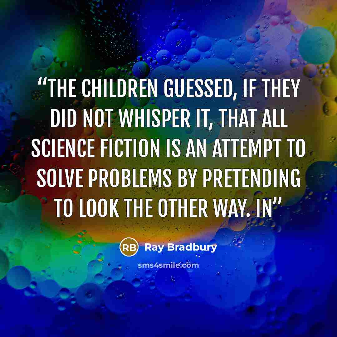 “The children guessed, if they did not whisper it, that all science fiction is an attempt to solve problems by pretending to look the other way. In” quote by Ray Bradbury