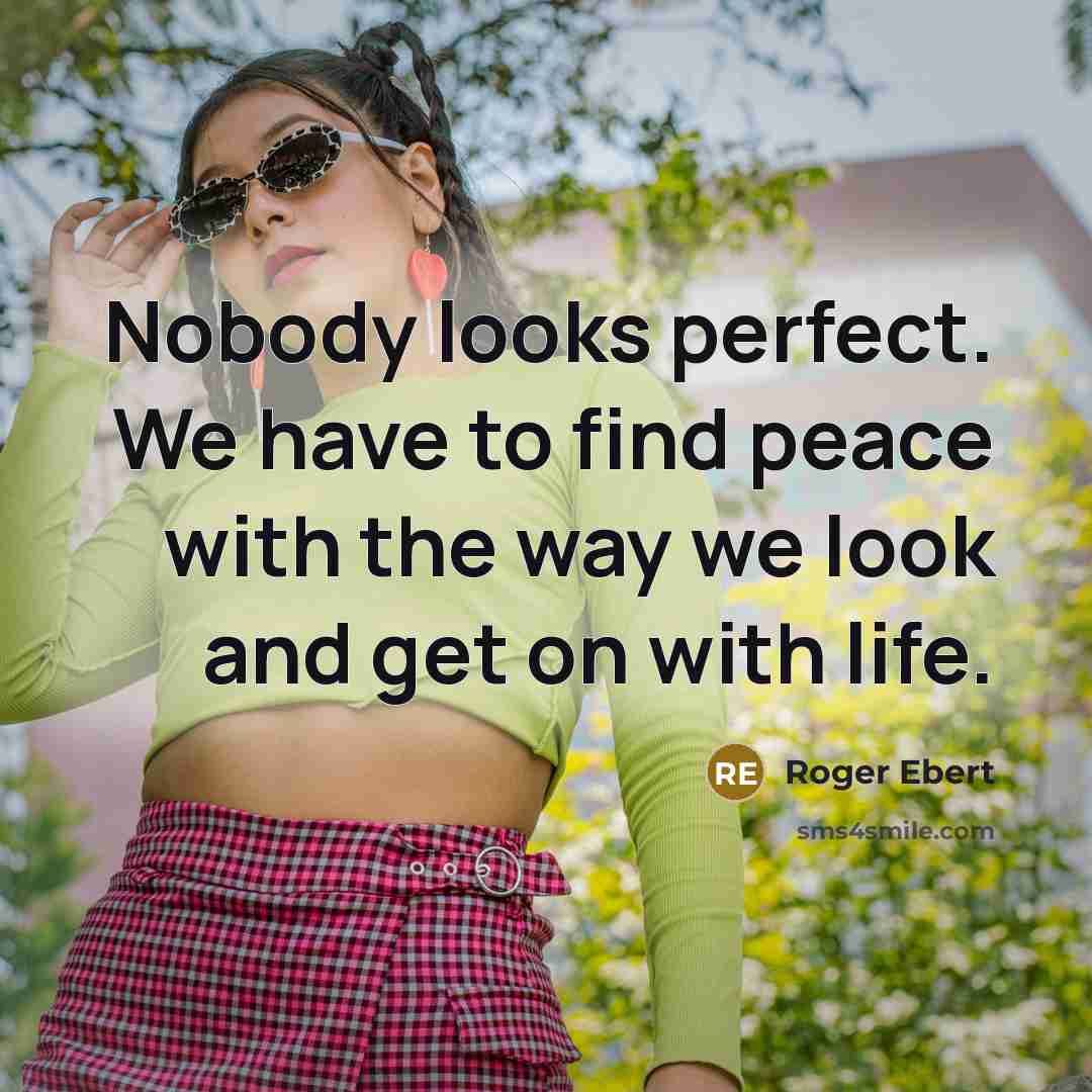 “Nobody looks perfect. We have to find peace with the way we look and get on with life.” quote by Roger Ebert