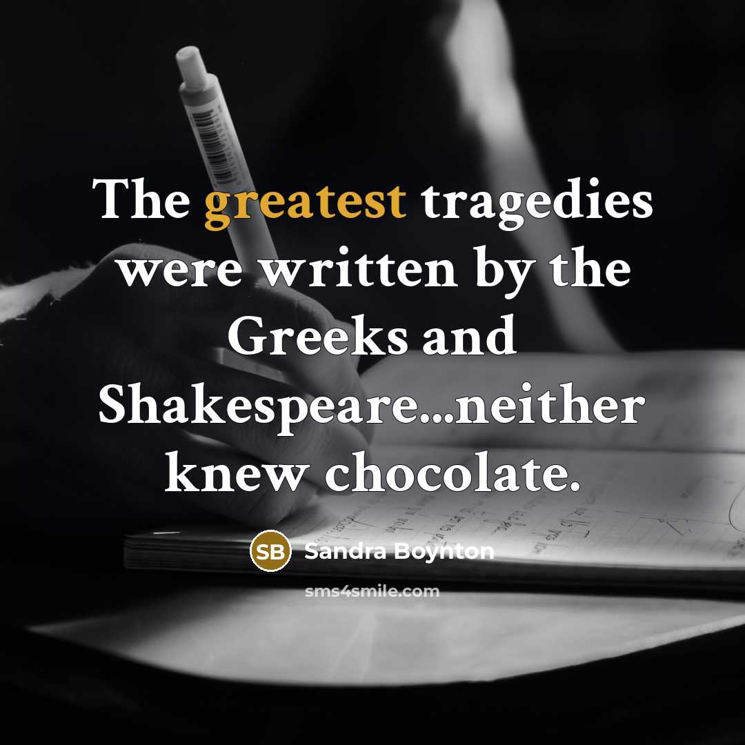 “The greatest tragedies were written by the Greeks and Shakespeare...neither knew chocolate.” quote by Sandra Boynton