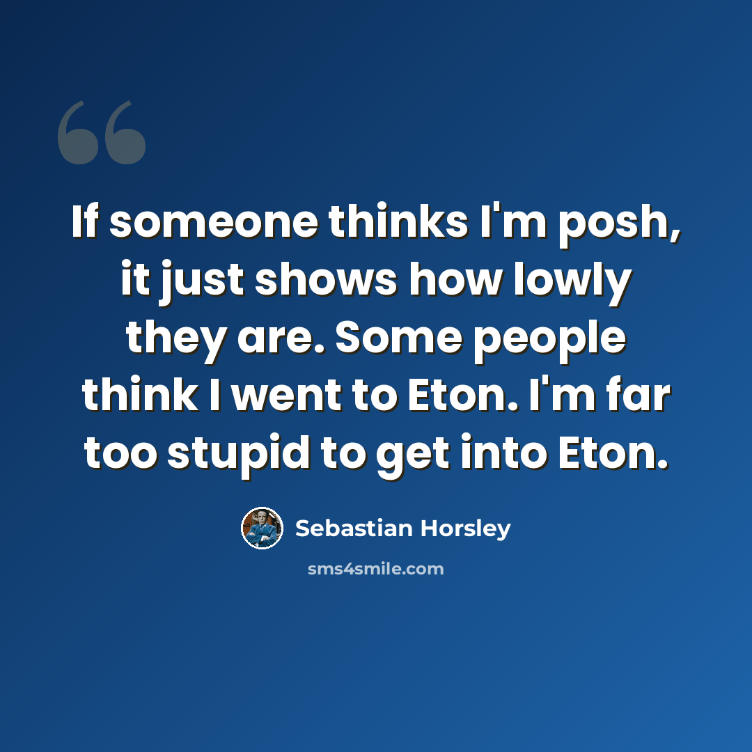 “If someone thinks I'm posh, it just shows how lowly they are. Some people think I went to Eton. I'm far too stupid to get into Eton.” quote by Sebastian Horsley