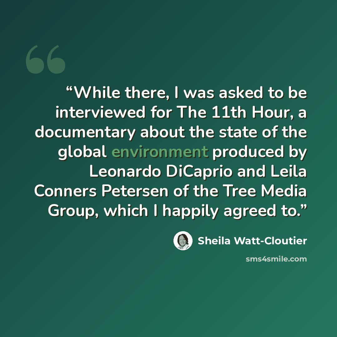“While there, I was asked to be interviewed for The 11th Hour, a documentary about the state of the global environment produced by Leonardo DiCaprio and Leila Conners Petersen of the Tree Media Group, which I happily agreed to.” quote by Sheila Watt-Cloutier