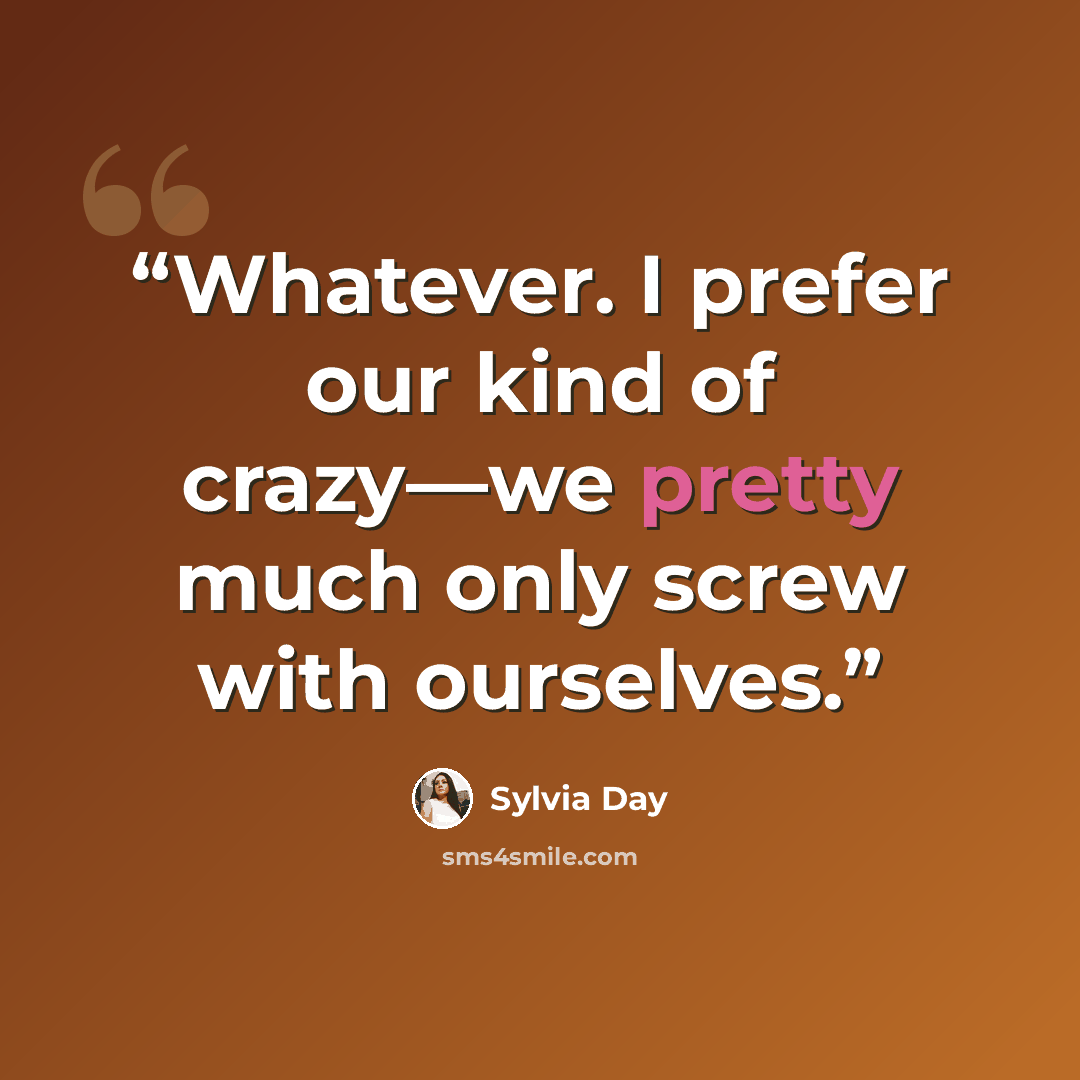 “Whatever. I prefer our kind of crazy—we pretty much only screw with ourselves.” quote by Sylvia Day