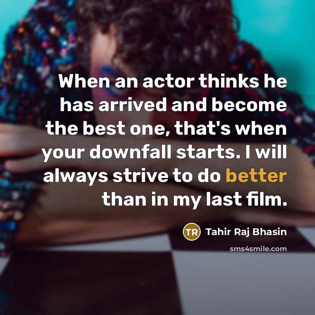 “When an actor thinks he has arrived and become the best one, that's when your downfall starts. I will always strive to do better than in my last film.” quote by Tahir Raj Bhasin