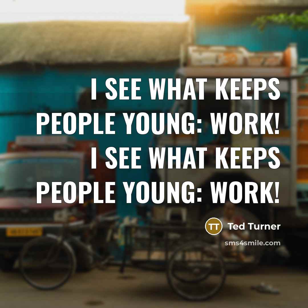 “I see what keeps people young: work! I see what keeps people young: work!” quote by Ted Turner