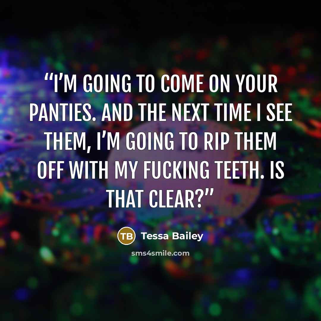 “I’m going to come on your panties. And the next time I see them, I’m going to rip them off with my fucking teeth. Is that clear?” quote by Tessa Bailey