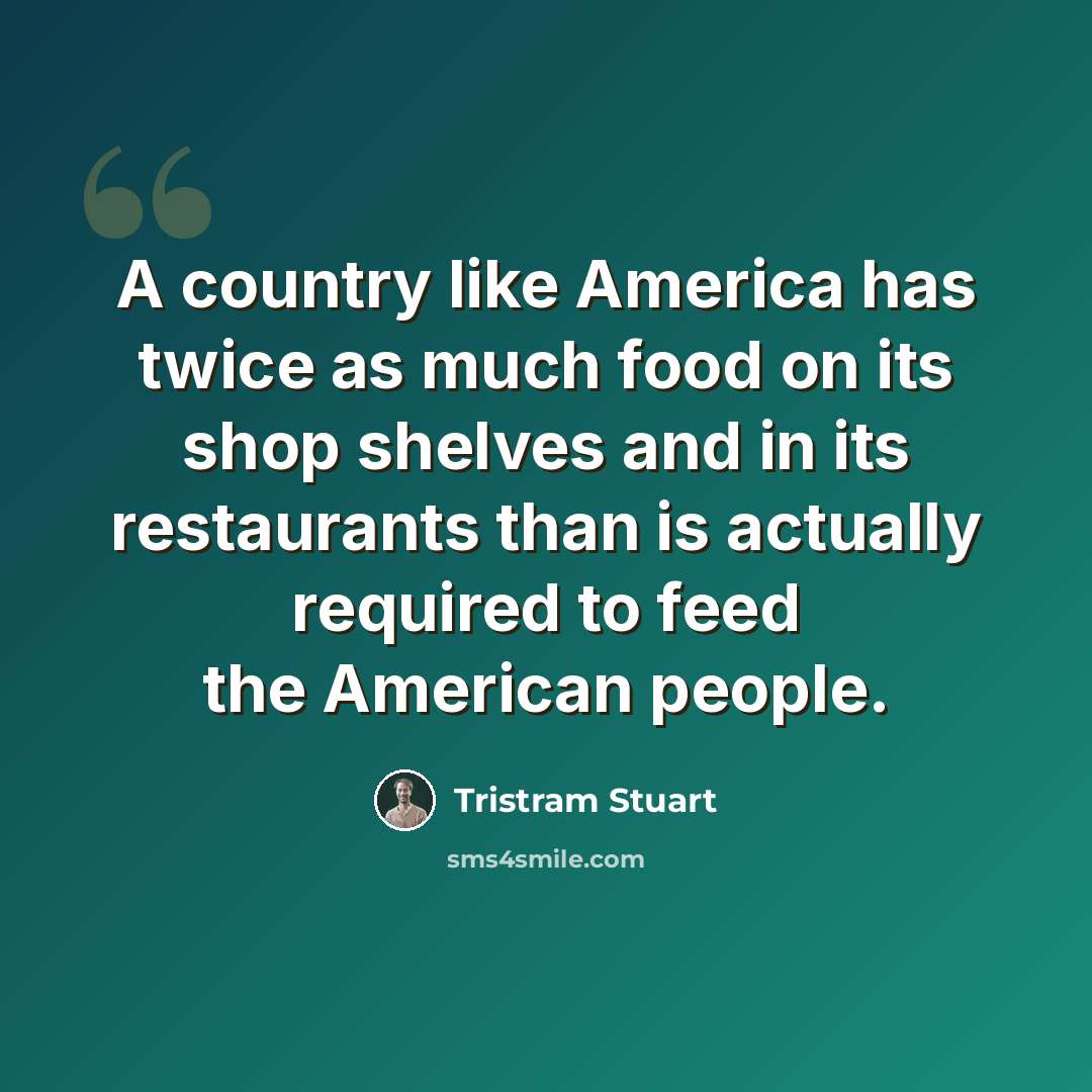 “A country like America has twice as much food on its shop shelves and in its restaurants than is actually required to feed the American people.” quote by Tristram Stuart