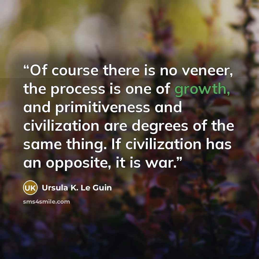 “Of course there is no veneer, the process is one of growth, and primitiveness and civilization are degrees of the same thing. If civilization has an opposite, it is war.” quote by Ursula K. Le Guin