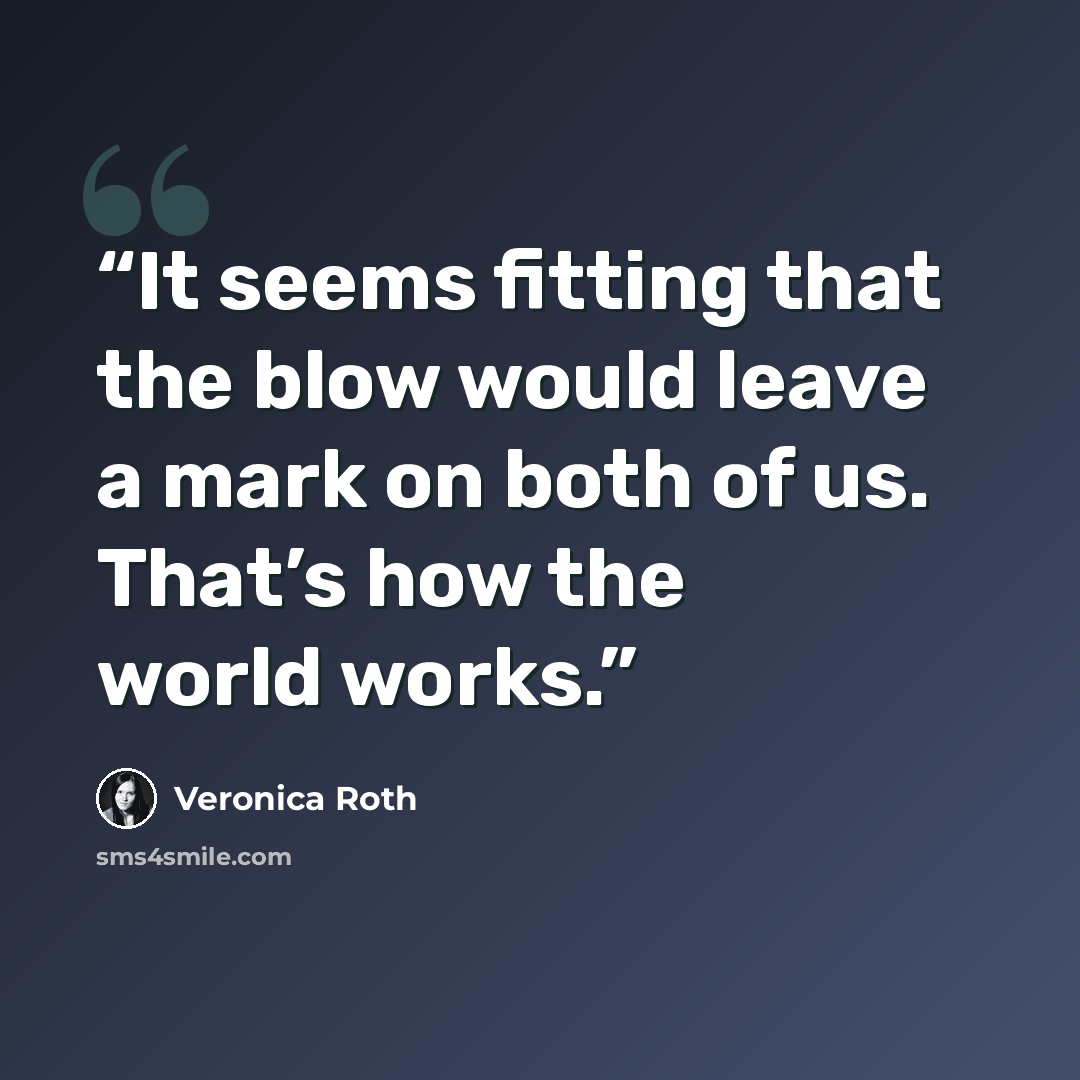 “It seems fitting that the blow would leave a mark on both of us. That’s how the world works.” quote by Veronica Roth