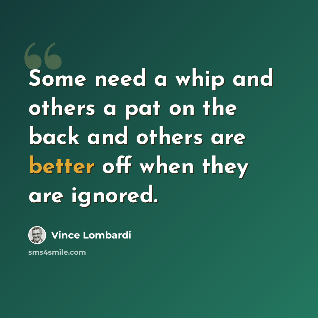 “Some need a whip and others a pat on the back and others are better off when they are ignored.” quote by Vince Lombardi