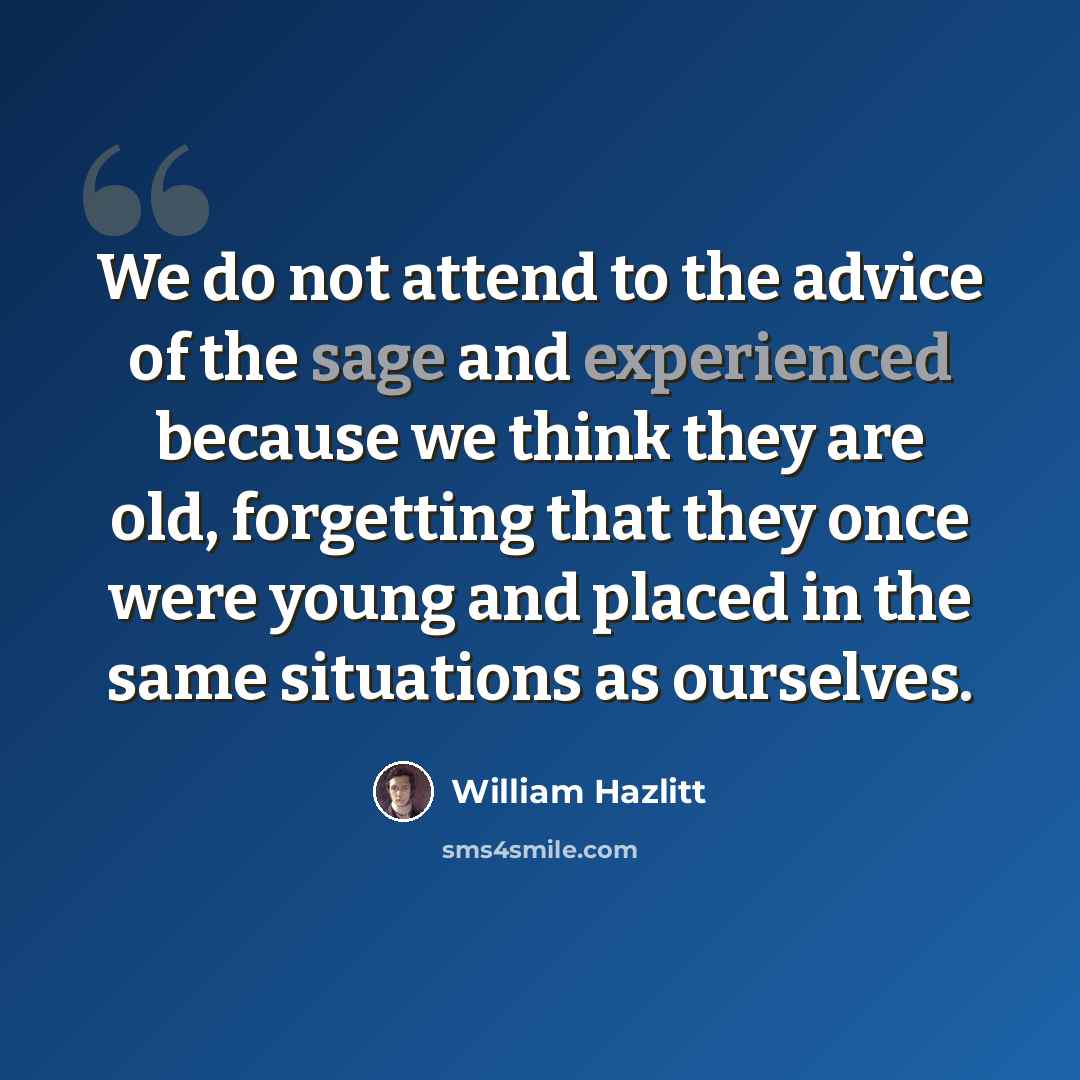 “We do not attend to the advice of the sage and experienced because we think they are old, forgetting that they once were young and placed in the same situations as ourselves.” quote by William Hazlitt
