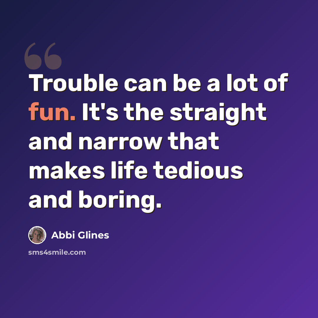 “Trouble can be a lot of fun. It's the straight and narrow that makes life tedious and boring.” quote by Abbi Glines