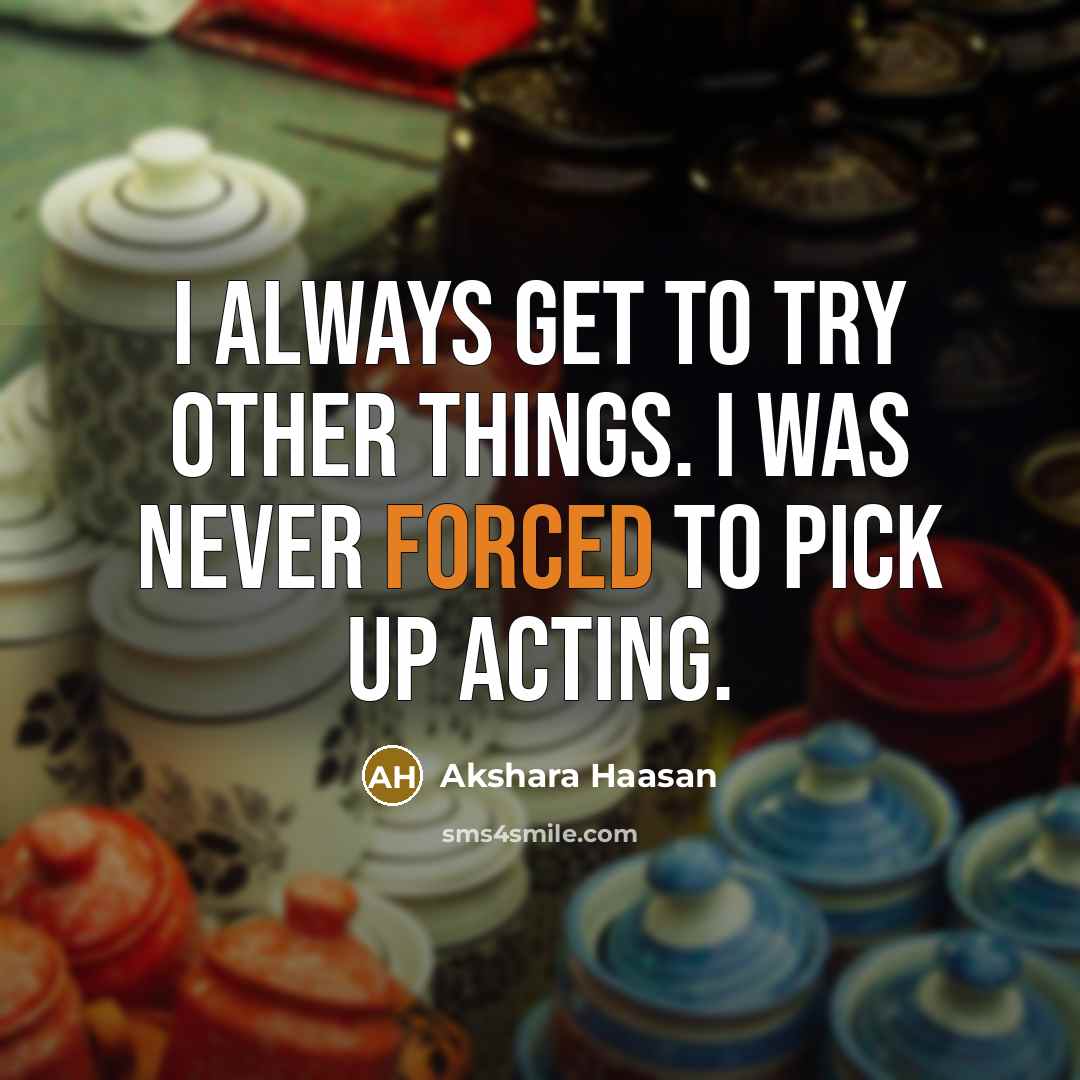 “I always get to try other things. I was never forced to pick up acting.” quote by Akshara Haasan