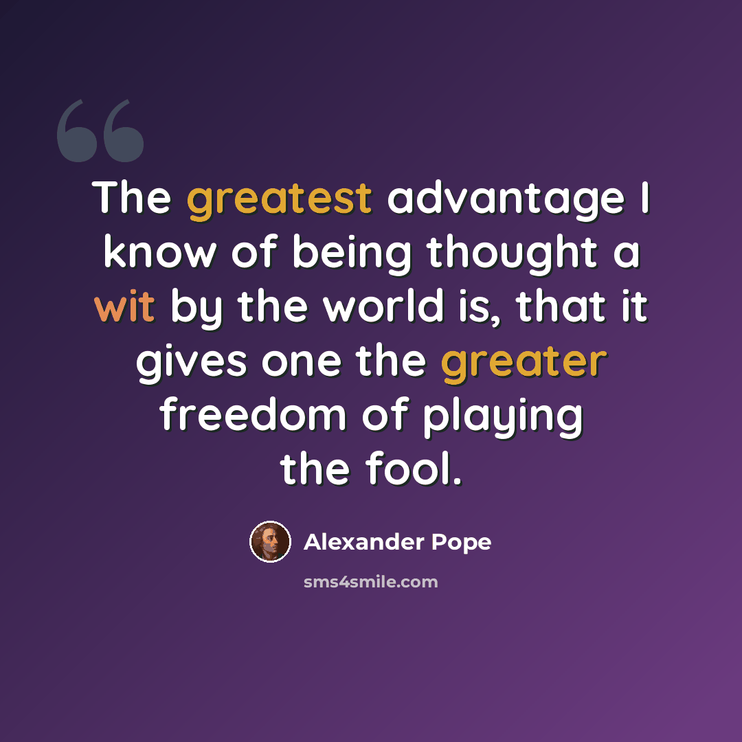 “The greatest advantage I know of being thought a wit by the world is, that it gives one the greater freedom of playing the fool.” quote by Alexander Pope