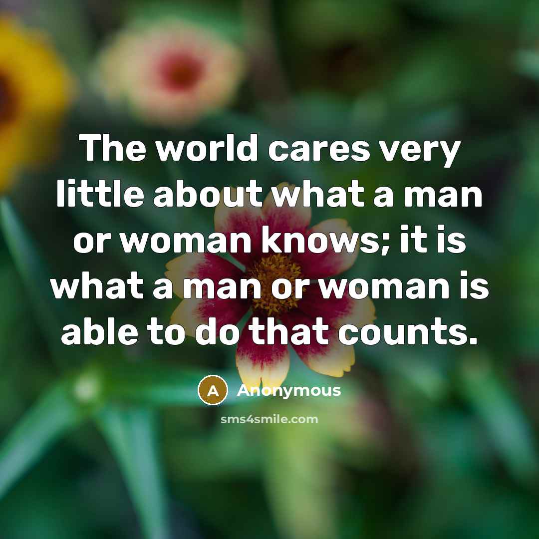 “The world cares very little about what a man or woman knows; it is what a man or woman is able to do that counts.” quote by Anonymous