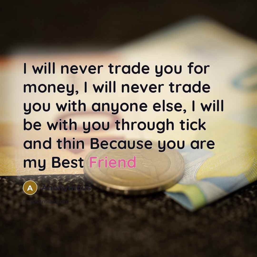 “I will never trade you for money, I will never trade you with anyone else, I will be with you through tick and thin Because you are my Best Friend” quote by Anonymous