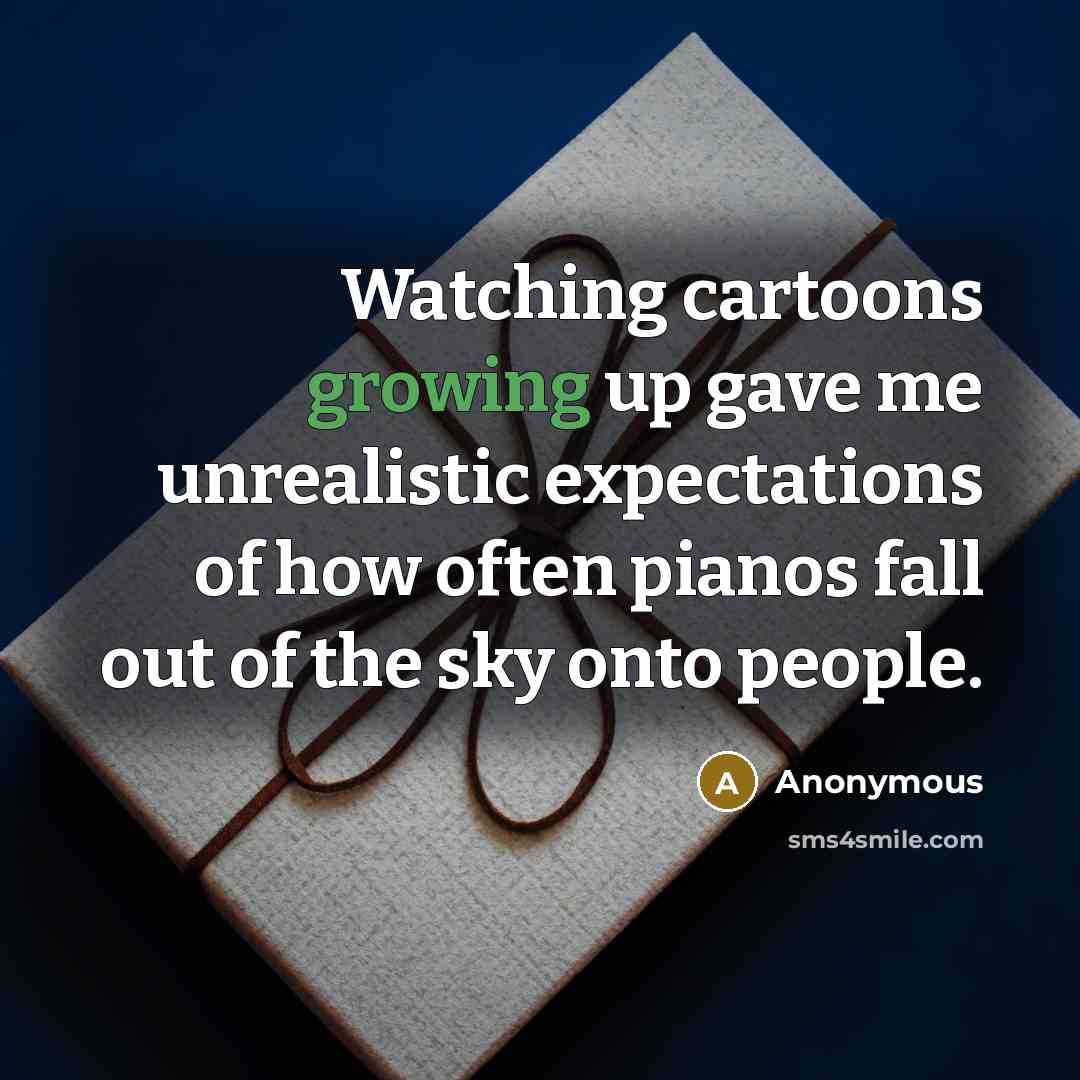“Watching cartoons growing up gave me unrealistic expectations of how often pianos fall out of the sky onto people.” quote by Anonymous